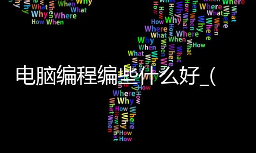 电脑编程编些什么好_(电脑编程适合什么专业什么工作)