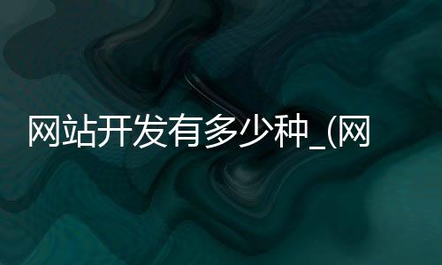 网站开发有多少种_(网站开发有多少种方式)