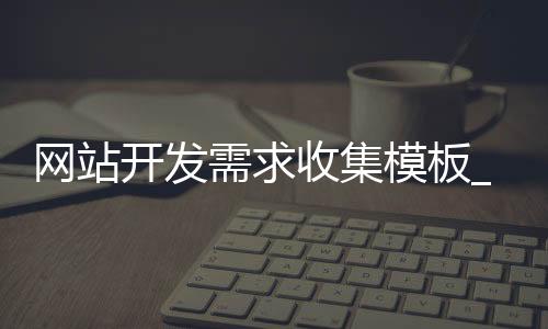 网站开发需求收集模板_(网站开发需求文档怎么写)