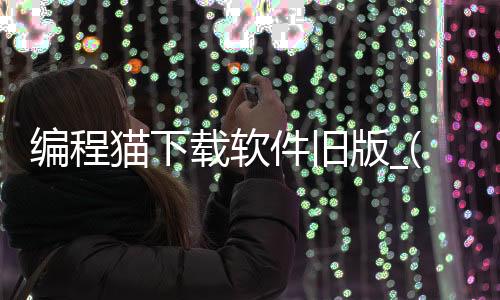 编程猫下载软件旧版_(编程猫下载手机版中文)