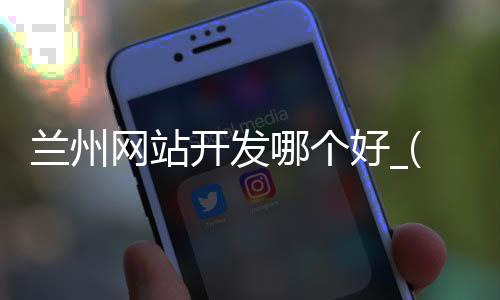 兰州网站开发哪个好_(兰州做网站最好的公司)