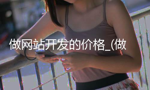 做网站开发的价格_(做网站开发的价格是多少)