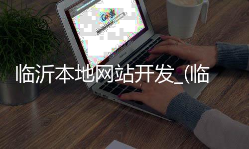 临沂本地网站开发_(临沂本地网站开发招聘信息)