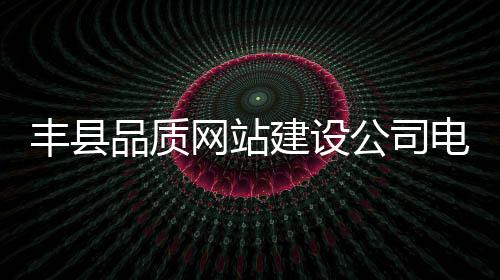 丰县品质网站建设公司电话（丰县质量监督局电话）