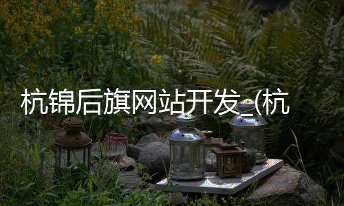 杭锦后旗网站开发_(杭锦后旗2021有什么规划)
