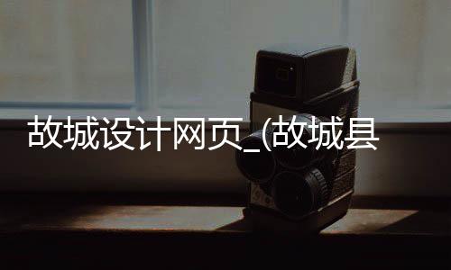 故城设计网页_(故城县百度百科)