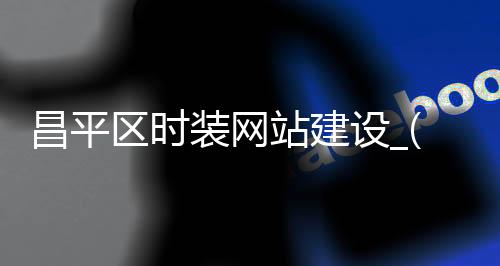 昌平区时装网站建设_(昌平区时装网站建设招标)