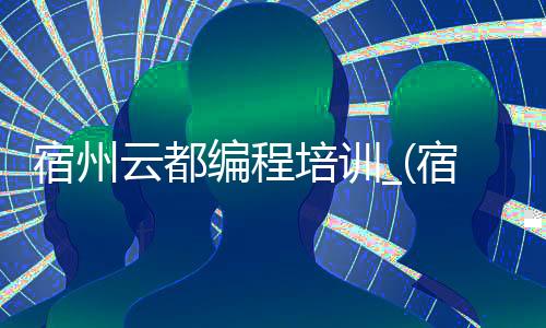 宿州云都编程培训_(宿州云都编程培训学校地址)