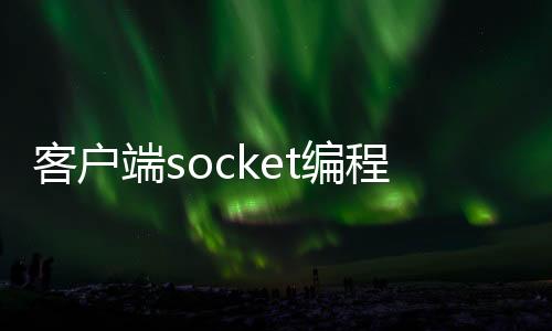 客户端socket编程_(socket编程步骤 客户端和服务器端)