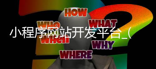 小程序网站开发平台_(小程序开发平台兴田德润在那里)