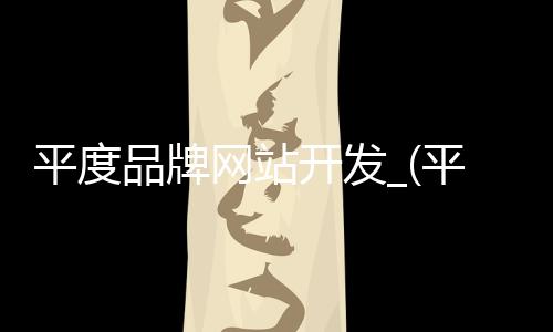 平度品牌网站开发_(平度品牌网站开发招聘信息)