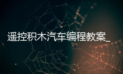 遥控积木汽车编程教案_(积木遥控车遥控器没反应)