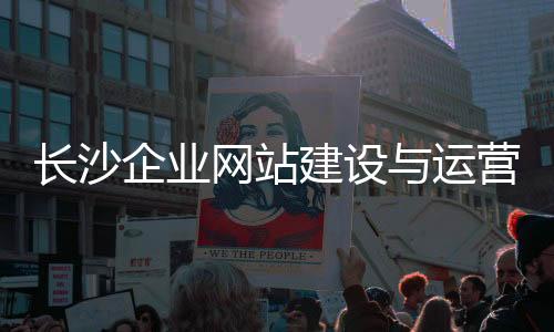 长沙企业网站建设与运营_(长沙企业网站建设与运营招聘信息)