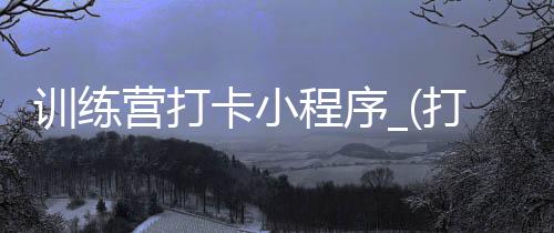 训练营打卡小程序_(打卡训练营是什么意思)