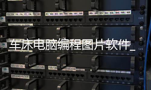 车床电脑编程图片软件_(车床电脑编程图片软件有哪些)