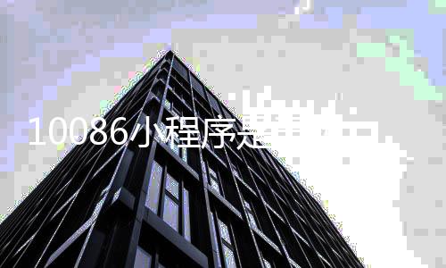 10086小程序是干嘛的_(中国移动10086小程序介绍)