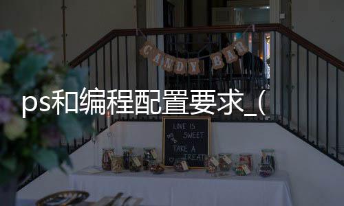 ps和编程配置要求_(适合编程和ps的笔记本电脑)